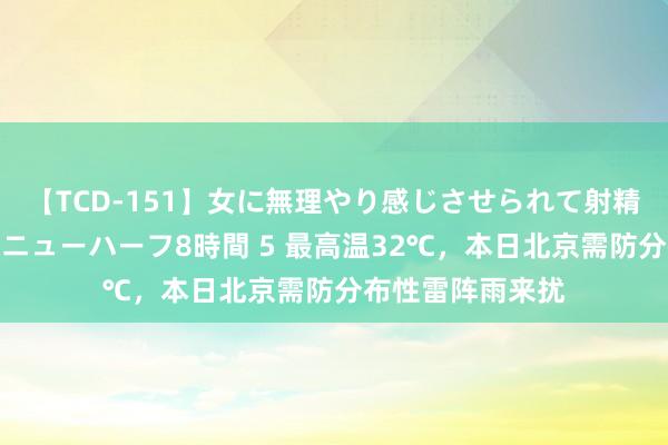 【TCD-151】女に無理やり感じさせられて射精までしてしまうニューハーフ8時間 5 最高温32℃，本日北京需防分布性雷阵雨来扰
