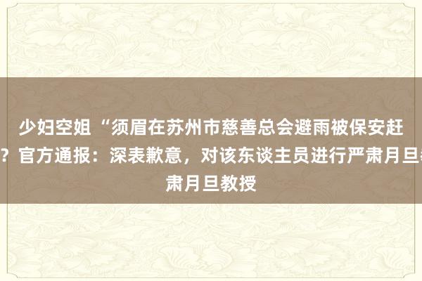 少妇空姐 “须眉在苏州市慈善总会避雨被保安赶出”？官方通报：深表歉意，对该东谈主员进行严肃月旦教授