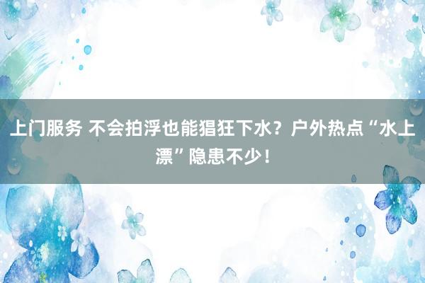 上门服务 不会拍浮也能猖狂下水？户外热点“水上漂”隐患不少！