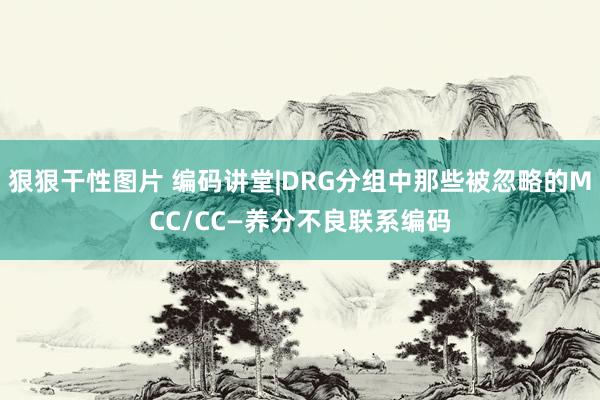 狠狠干性图片 编码讲堂|DRG分组中那些被忽略的MCC/CC—养分不良联系编码