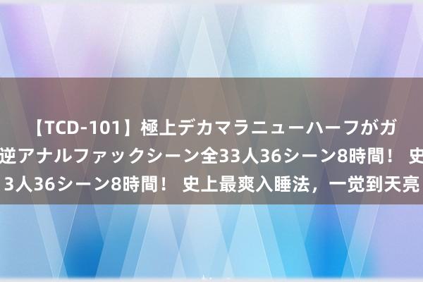 【TCD-101】極上デカマラニューハーフがガン掘り前立腺直撃快感逆アナルファックシーン全33人36シーン8時間！ 史上最爽入睡法，一觉到天亮