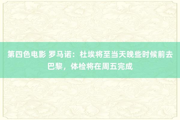 第四色电影 罗马诺：杜埃将至当天晚些时候前去巴黎，体检将在周五完成