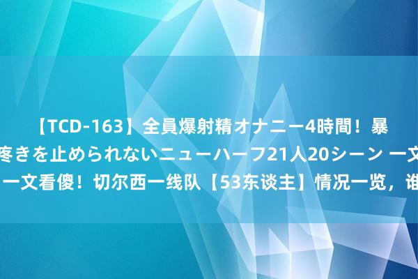 【TCD-163】全員爆射精オナニー4時間！暴発寸前！！ペニクリの疼きを止められないニューハーフ21人20シーン 一文看傻！切尔西一线队【53东谈主】情况一览，谁走谁留？后天开赛！