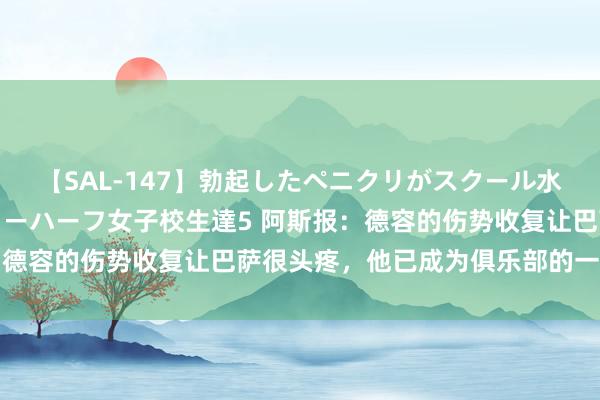 【SAL-147】勃起したペニクリがスクール水着を圧迫してしまうニューハーフ女子校生達5 阿斯报：德容的伤势收复让巴萨很头疼，他已成为俱乐部的一个问题