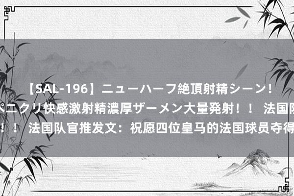 【SAL-196】ニューハーフ絶頂射精シーン！8時間 こだわりのデカペニクリ快感激射精濃厚ザーメン大量発射！！ 法国队官推发文：祝愿四位皇马的法国球员夺得欧洲超等杯冠军