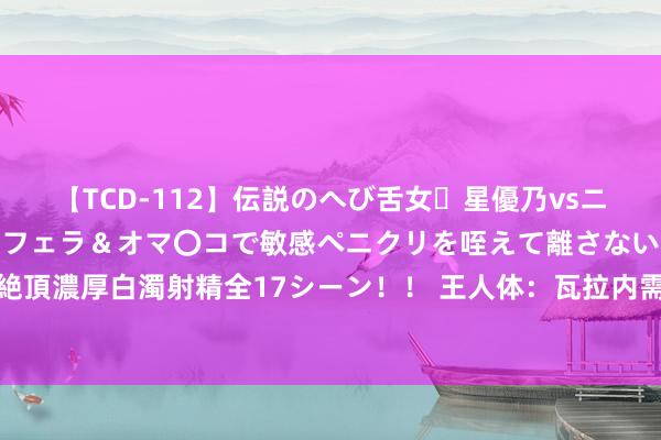 【TCD-112】伝説のへび舌女・星優乃vsニューハーフ4時間 最高のフェラ＆オマ〇コで敏感ペニクリを咥えて離さない潮吹き快感絶頂濃厚白濁射精全17シーン！！ 王人体：瓦拉内需要养伤一个月，将缺席前三轮意甲联赛