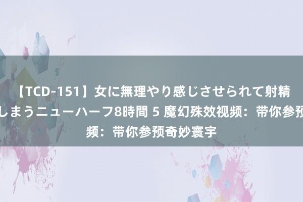 【TCD-151】女に無理やり感じさせられて射精までしてしまうニューハーフ8時間 5 魔幻殊效视频：带你参预奇妙寰宇