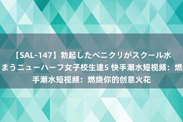 【SAL-147】勃起したペニクリがスクール水着を圧迫してしまうニューハーフ女子校生達5 快手潮水短视频：燃烧你的创意火花