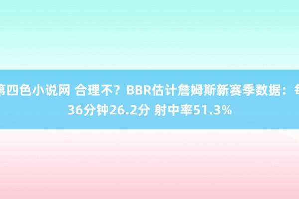 第四色小说网 合理不？BBR估计詹姆斯新赛季数据：每36分钟26.2分 射中率51.3%