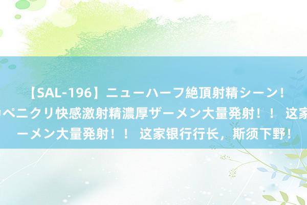 【SAL-196】ニューハーフ絶頂射精シーン！8時間 こだわりのデカペニクリ快感激射精濃厚ザーメン大量発射！！ 这家银行行长，斯须下野！