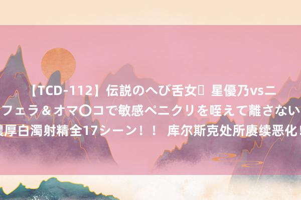 【TCD-112】伝説のへび舌女・星優乃vsニューハーフ4時間 最高のフェラ＆オマ〇コで敏感ペニクリを咥えて離さない潮吹き快感絶頂濃厚白濁射精全17シーン！！ 库尔斯克处所赓续恶化！俄方吃了大亏才阐明：入侵乌军全是重装旅