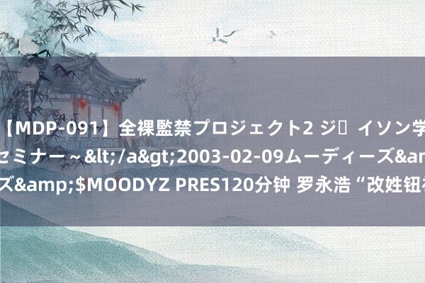 【MDP-091】全裸監禁プロジェクト2 ジｪイソン学園～アブノーマルセミナー～</a>2003-02-09ムーディーズ&$MOODYZ PRES120分钟 罗永浩“改姓钮祜禄”，网友已看透