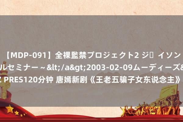 【MDP-091】全裸監禁プロジェクト2 ジｪイソン学園～アブノーマルセミナー～</a>2003-02-09ムーディーズ&$MOODYZ PRES120分钟 唐嫣新剧《王老五骗子女东说念主》一番大女主设定，一女四男的齐市爱情故事