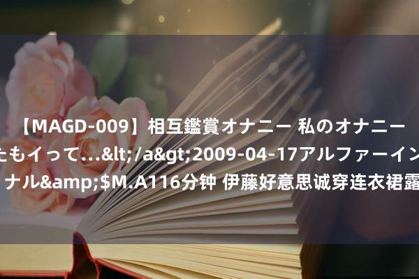 【MAGD-009】相互鑑賞オナニー 私のオナニーを見ながら、あなたもイって…</a>2009-04-17アルファーインターナショナル&$M.A116分钟 伊藤好意思诚穿连衣裙露笑，走出奥运落第昏暗，活跃活动现场