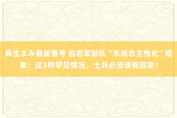 麻生まみ最新番号 自若军部队“东说念主性化”规章：这3种罕见情况，士兵必须请假回家！