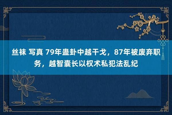 丝袜 写真 79年蛊卦中越干戈，87年被废弃职务，越智囊长以权术私犯法乱纪