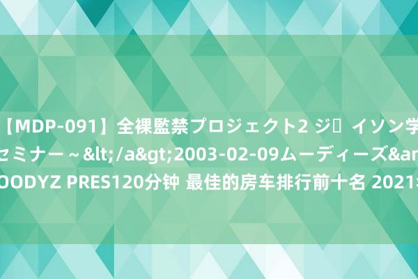 【MDP-091】全裸監禁プロジェクト2 ジｪイソン学園～アブノーマルセミナー～</a>2003-02-09ムーディーズ&$MOODYZ PRES120分钟 最佳的房车排行前十名 2021年福特房车福特乔翔B型升顶房车