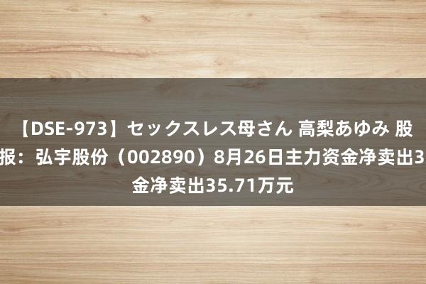 【DSE-973】セックスレス母さん 高梨あゆみ 股票行情快报：弘宇股份（002890）8月26日主力资金净卖出35.71万元