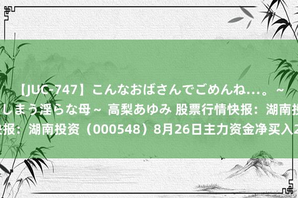 【JUC-747】こんなおばさんでごめんね…。～童貞チ○ポに発情してしまう淫らな母～ 高梨あゆみ 股票行情快报：湖南投资（000548）8月26日主力资金净买入225.09万元