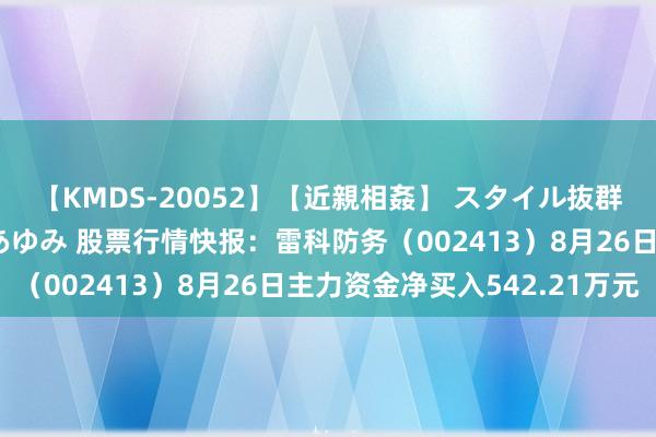 【KMDS-20052】【近親相姦】 スタイル抜群な僕の叔母さん 高梨あゆみ 股票行情快报：雷科防务（002413）8月26日主力资金净买入542.21万元