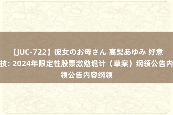 【JUC-722】彼女のお母さん 高梨あゆみ 好意思埃科技: 2024年限定性股票激勉诡计（草案）纲领公告内容纲领