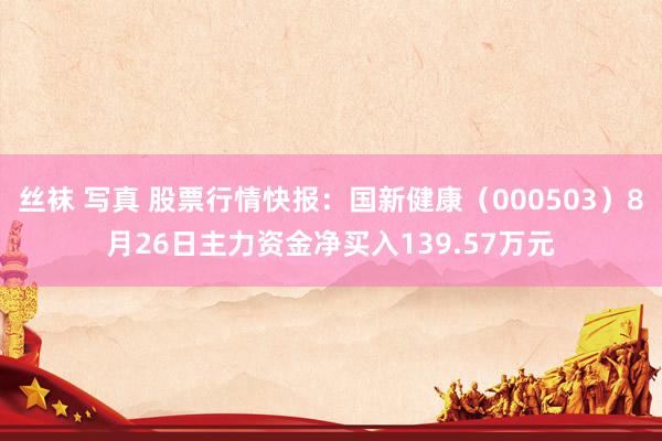 丝袜 写真 股票行情快报：国新健康（000503）8月26日主力资金净买入139.57万元