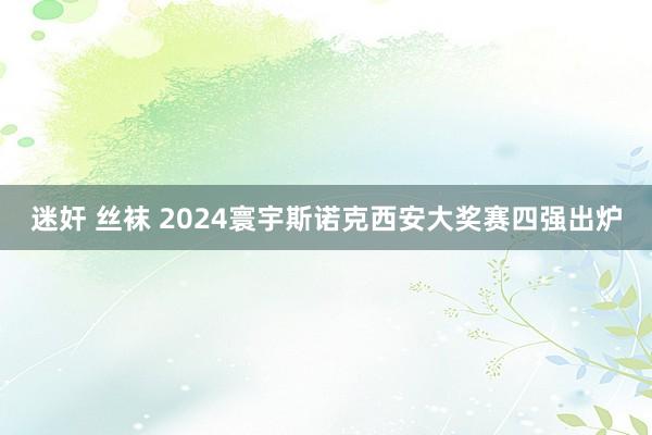 迷奸 丝袜 2024寰宇斯诺克西安大奖赛四强出炉