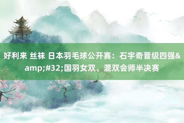 好利来 丝袜 日本羽毛球公开赛：石宇奇晋级四强&#32;国羽女双、混双会师半决赛