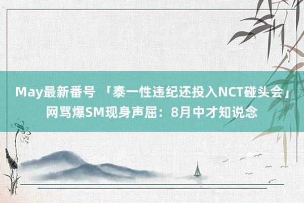 May最新番号 「泰一性违纪还投入NCT碰头会」网骂爆　SM现身声屈：8月中才知说念