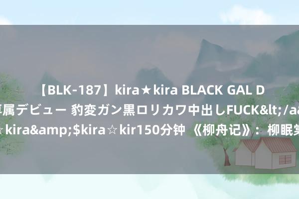 【BLK-187】kira★kira BLACK GAL DEBUT 日焼け黒ギャル専属デビュー 豹変ガン黒ロリカワ中出しFUCK</a>2014-10-19kira☆kira&$kira☆kir150分钟 《柳舟记》：柳眠棠不知，为什么崔行舟会造成纯爱战士？