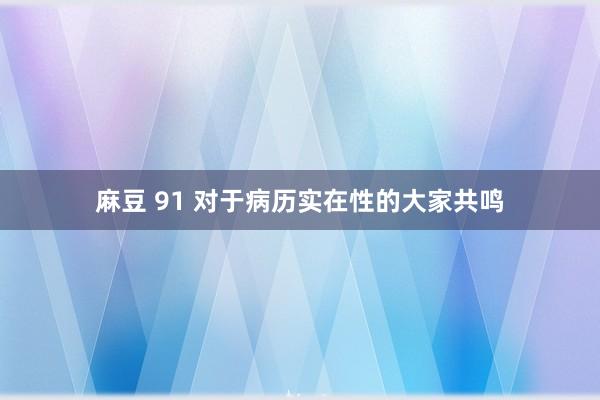 麻豆 91 对于病历实在性的大家共鸣