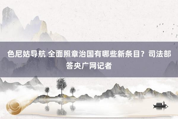 色尼姑导航 全面照章治国有哪些新条目？司法部答央广网记者