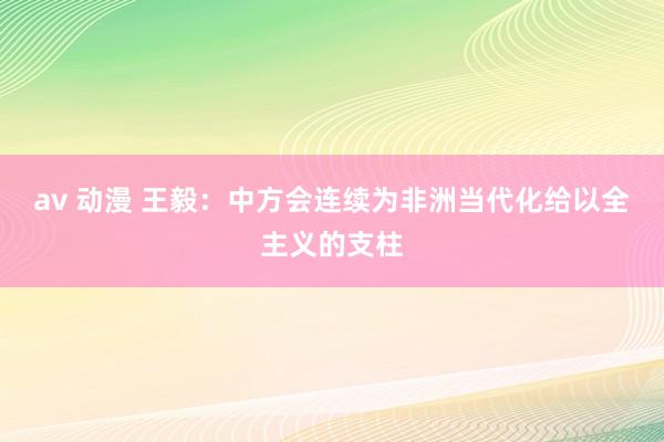 av 动漫 王毅：中方会连续为非洲当代化给以全主义的支柱