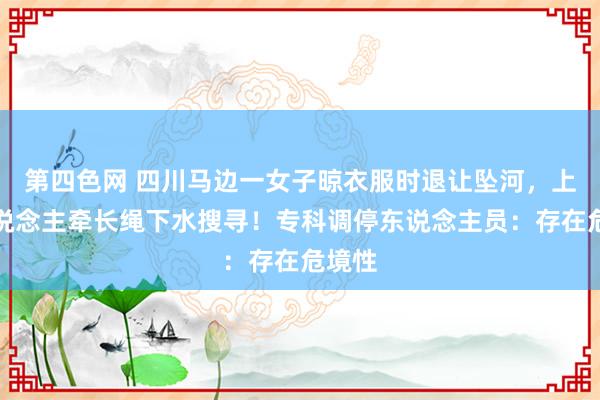 第四色网 四川马边一女子晾衣服时退让坠河，上百东说念主牵长绳下水搜寻！专科调停东说念主员：存在危境性