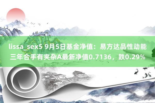 lissa_sex5 9月5日基金净值：易方达品性动能三年合手有夹杂A最新净值0.7136，跌0.29%