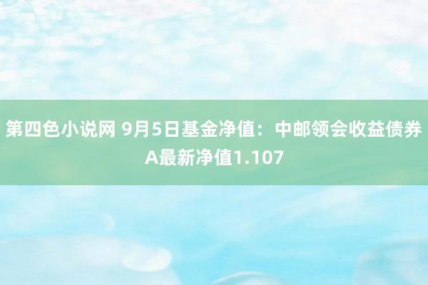 第四色小说网 9月5日基金净值：中邮领会收益债券A最新净值1.107