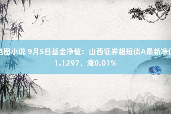 色图小说 9月5日基金净值：山西证券超短债A最新净值1.1297，涨0.01%