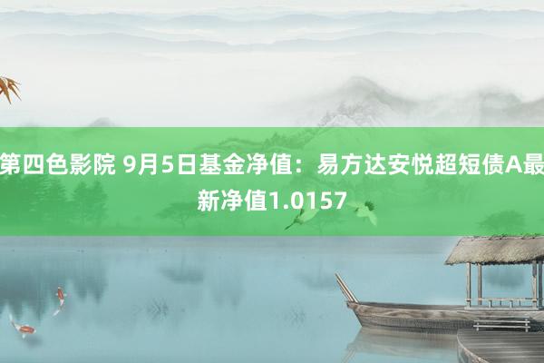 第四色影院 9月5日基金净值：易方达安悦超短债A最新净值1.0157