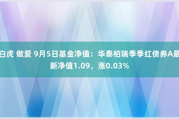 白虎 做爱 9月5日基金净值：华泰柏瑞季季红债券A最新净值1.09，涨0.03%