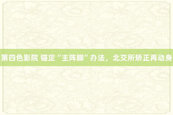 第四色影院 锚定“主阵脚”办法，北交所矫正再动身