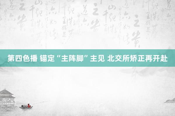 第四色播 锚定“主阵脚”主见 北交所矫正再开赴