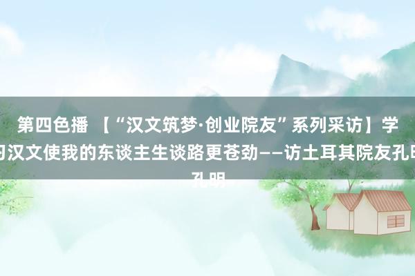 第四色播 【“汉文筑梦·创业院友”系列采访】学习汉文使我的东谈主生谈路更苍劲——访土耳其院友孔明