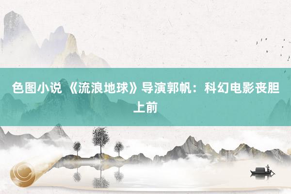 色图小说 《流浪地球》导演郭帆：科幻电影丧胆上前