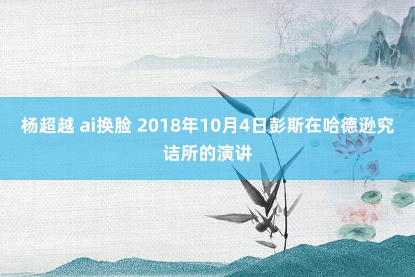 杨超越 ai换脸 2018年10月4日彭斯在哈德逊究诘所的演讲