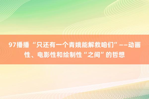 97播播 “只还有一个青娥能解救咱们”——动画性、电影性和绘制性“之间”的哲想