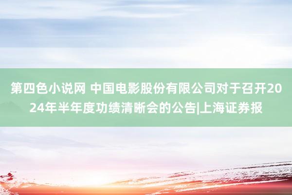 第四色小说网 中国电影股份有限公司对于召开2024年半年度功绩清晰会的公告|上海证券报