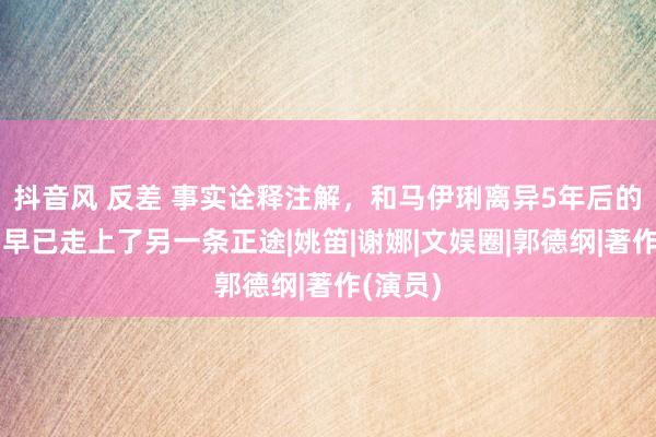 抖音风 反差 事实诠释注解，和马伊琍离异5年后的著作，早已走上了另一条正途|姚笛|谢娜|文娱圈|郭德纲|著作(演员)