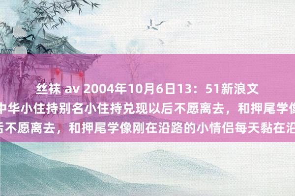 丝袜 av 2004年10月6日13：51新浪文娱报谈：何润东拍摄电视剧中华小住持别名小住持兑现以后不愿离去，和押尾学像刚在沿路的小情侣每天黏在沿路。