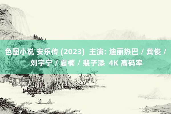 色图小说 安乐传 (2023)  主演: 迪丽热巴 / 龚俊 / 刘宇宁 / 夏楠 / 裴子添  4K 高码率