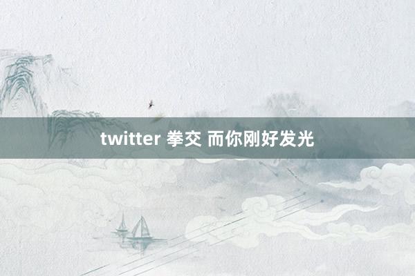 twitter 拳交 而你刚好发光